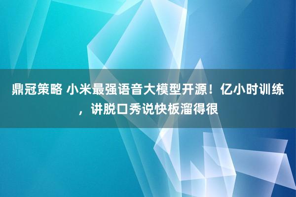 鼎冠策略 小米最强语音大模型开源！亿小时训练，讲脱口秀说快板溜得很