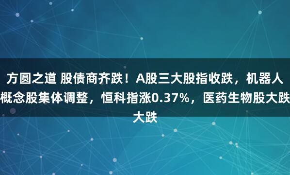 方圆之道 股债商齐跌！A股三大股指收跌，机器人概念股集体调整，恒科指涨0.37%，医药生物股大跌
