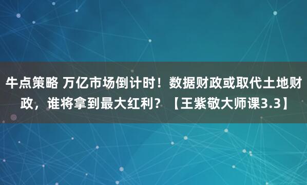 牛点策略 万亿市场倒计时！数据财政或取代土地财政，谁将拿到最大红利？【王紫敬大师课3.3】
