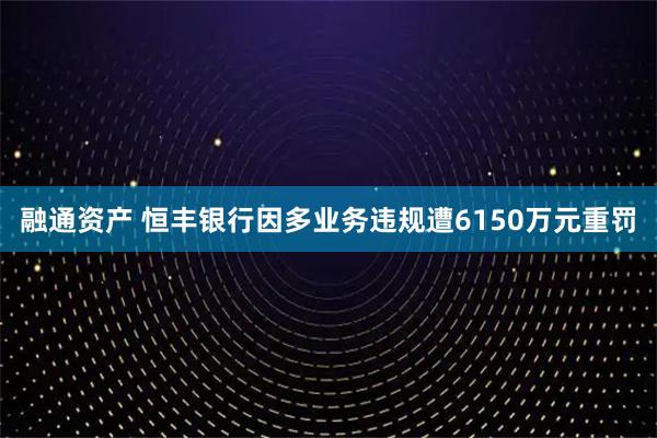 融通资产 恒丰银行因多业务违规遭6150万元重罚