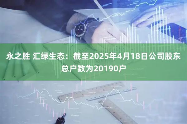 永之胜 汇绿生态：截至2025年4月18日公司股东总户数为20190户