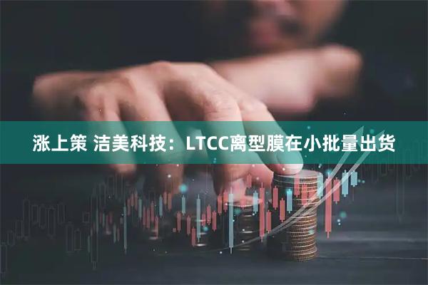 涨上策 洁美科技：LTCC离型膜在小批量出货