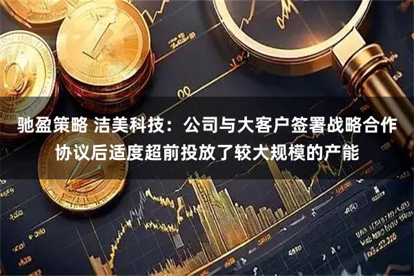 驰盈策略 洁美科技：公司与大客户签署战略合作协议后适度超前投放了较大规模的产能