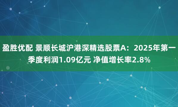 盈胜优配 景顺长城沪港深精选股票A：2025年第一季度利润1.09亿元 净值增长率2.8%