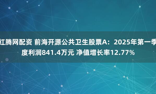 红腾网配资 前海开源公共卫生股票A：2025年第一季度利润841.4万元 净值增长率12.77%
