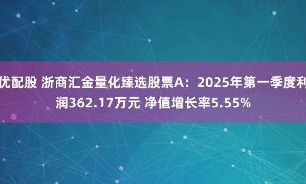 优配股 浙商汇金量化臻选股票A：2025年第一季度利润362.17万元 净值增长率5.55%