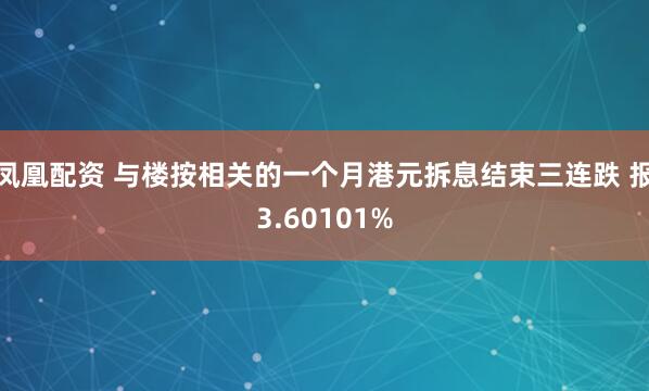 凤凰配资 与楼按相关的一个月港元拆息结束三连跌 报3.60101%