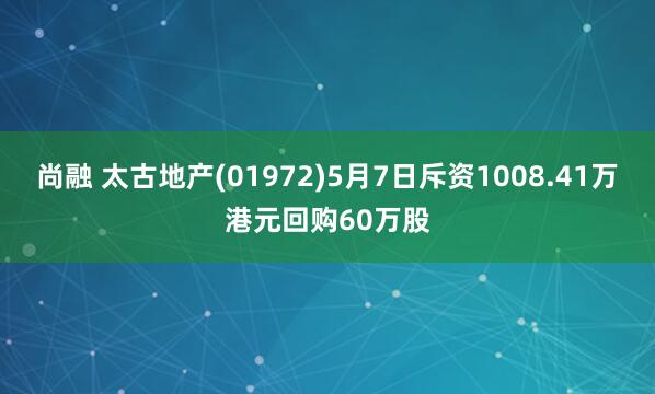 尚融 太古地产(01972)5月7日斥资1008.41万港元回购60万股