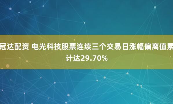 冠达配资 电光科技股票连续三个交易日涨幅偏离值累计达29.70%