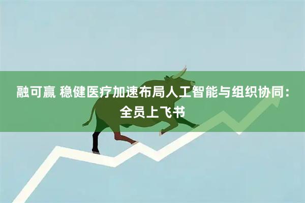 融可赢 稳健医疗加速布局人工智能与组织协同：全员上飞书