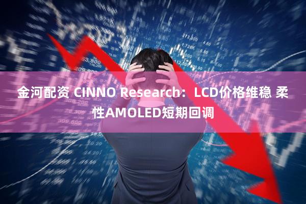 金河配资 CINNO Research：LCD价格维稳 柔性AMOLED短期回调
