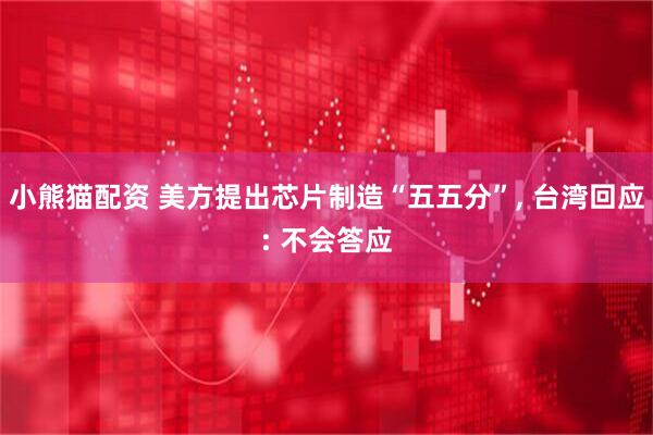 小熊猫配资 美方提出芯片制造“五五分”, 台湾回应: 不会答应