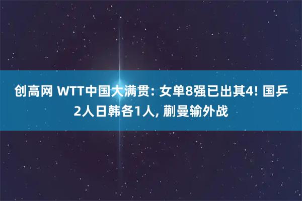 创高网 WTT中国大满贯: 女单8强已出其4! 国乒2人日韩各1人, 蒯曼输外战