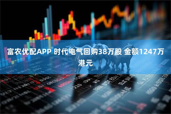 富农优配APP 时代电气回购38万股 金额1247万港元
