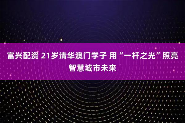 富兴配资 21岁清华澳门学子 用“一杆之光”照亮智慧城市未来
