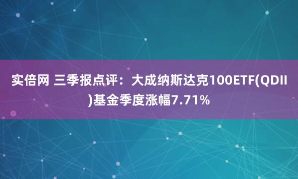 实倍网 三季报点评：大成纳斯达克100ETF(QDII)基金季度涨幅7.71%