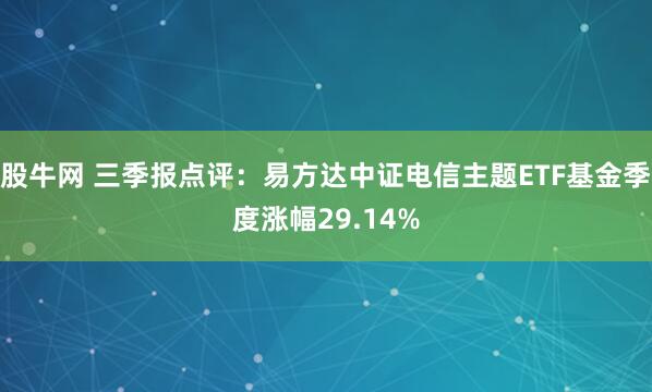 股牛网 三季报点评：易方达中证电信主题ETF基金季度涨幅29.14%
