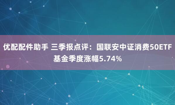 优配配件助手 三季报点评：国联安中证消费50ETF基金季度涨幅5.74%