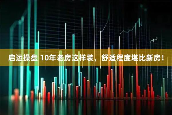 启运操盘 10年老房这样装，舒适程度堪比新房！