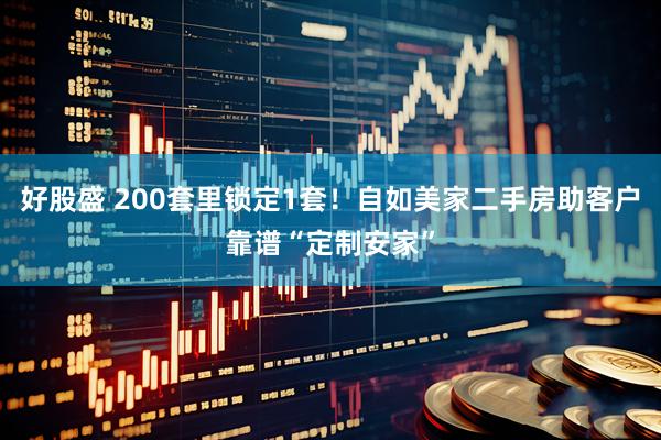 好股盛 200套里锁定1套！自如美家二手房助客户靠谱“定制安家”