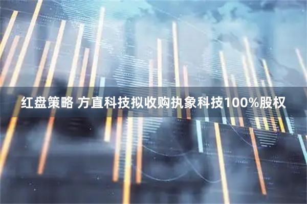 红盘策略 方直科技拟收购执象科技100%股权