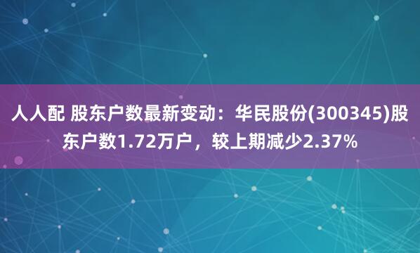 人人配 股东户数最新变动：华民股份(300345)股东户数1.72万户，较上期减少2.37%
