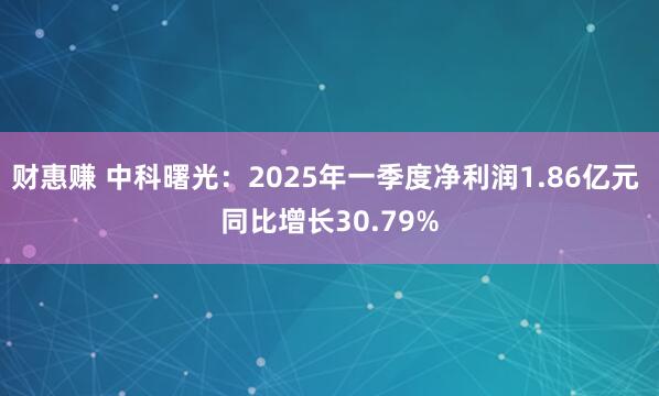 财惠赚 中科曙光：2025年一季度净利润1.86亿元 同比增长30.79%