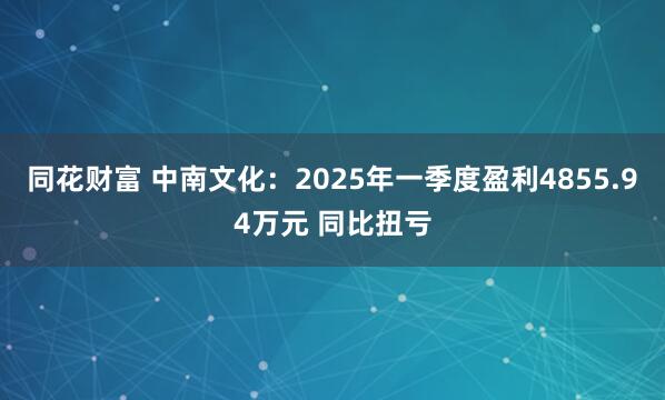 同花财富 中南文化：2025年一季度盈利4855.94万元 同比扭亏