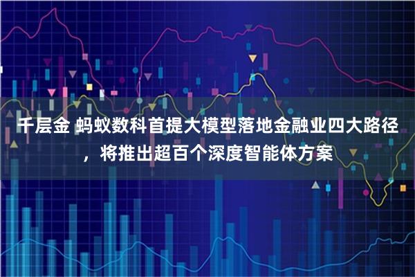 千层金 蚂蚁数科首提大模型落地金融业四大路径，将推出超百个深度智能体方案