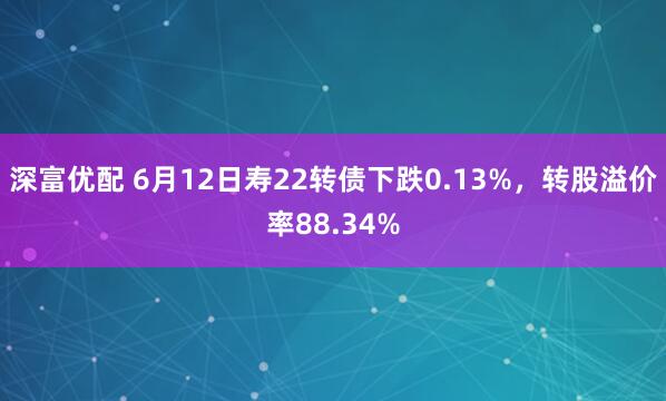 深富优配 6月12日寿22转债下跌0.13%，转股溢价率88.34%