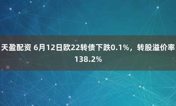 天盈配资 6月12日欧22转债下跌0.1%，转股溢价率138.2%