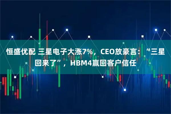 恒盛优配 三星电子大涨7%，CEO放豪言：“三星回来了”，HBM4赢回客户信任