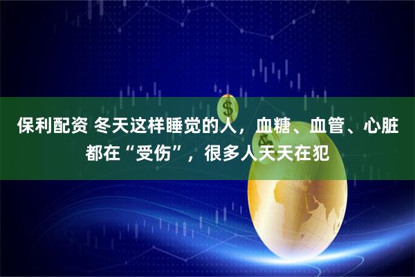 保利配资 冬天这样睡觉的人，血糖、血管、心脏都在“受伤”，很多人天天在犯