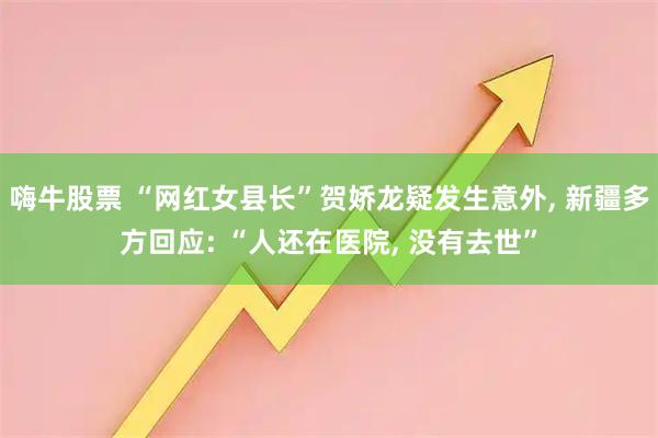 嗨牛股票 “网红女县长”贺娇龙疑发生意外, 新疆多方回应: “人还在医院, 没有去世”