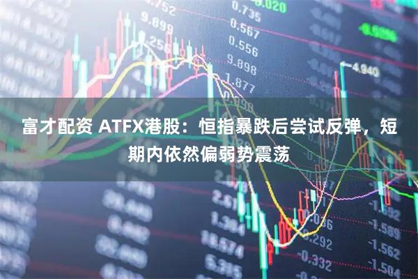 富才配资 ATFX港股：恒指暴跌后尝试反弹，短期内依然偏弱势震荡