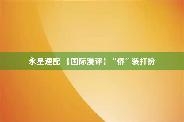 永星速配 【国际漫评】“侨”装打扮