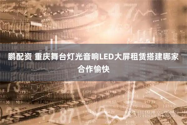 鹏配资 重庆舞台灯光音响LED大屏租赁搭建哪家合作愉快