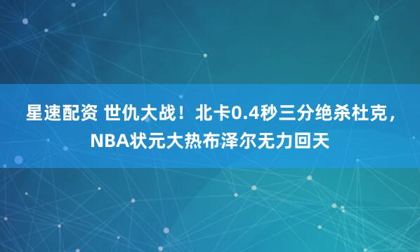 星速配资 世仇大战！北卡0.4秒三分绝杀杜克，NBA状元大热布泽尔无力回天