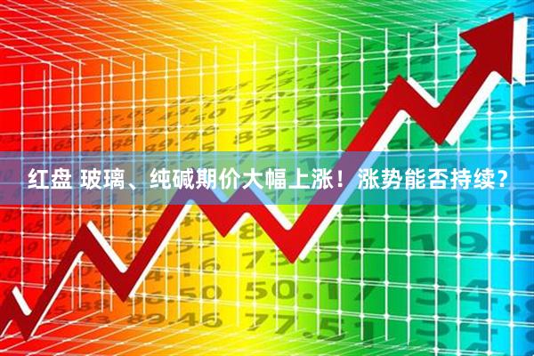 红盘 玻璃、纯碱期价大幅上涨！涨势能否持续？