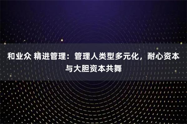 和业众 精进管理：管理人类型多元化，耐心资本与大胆资本共舞