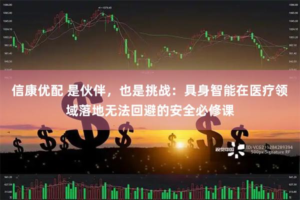 信康优配 是伙伴，也是挑战：具身智能在医疗领域落地无法回避的安全必修课
