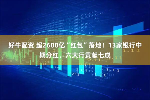 好牛配资 超2600亿“红包”落地！13家银行中期分红，六大行贡献七成