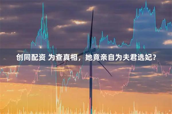 创同配资 为查真相，她竟亲自为夫君选妃？