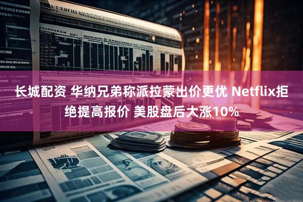 长城配资 华纳兄弟称派拉蒙出价更优 Netflix拒绝提高报价 美股盘后大涨10%