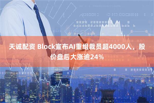 天诚配资 Block宣布AI重组裁员超4000人，股价盘后大涨逾24%