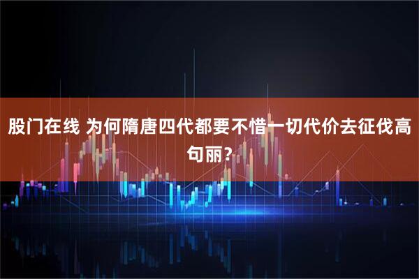 股门在线 为何隋唐四代都要不惜一切代价去征伐高句丽?