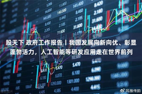 股天下 政府工作报告丨我国发展向新向优、彰显蓬勃活力，人工智能等研发应用走在世界前列