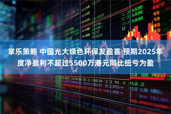 掌乐策略 中国光大绿色环保发盈喜 预期2025年度净盈利不超过5500万港元同比扭亏为盈