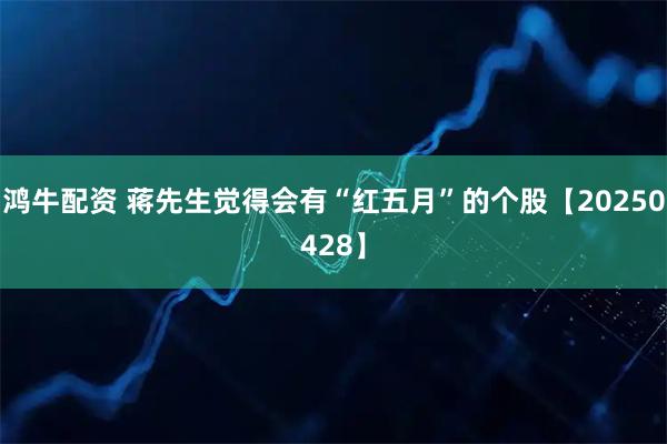 鸿牛配资 蒋先生觉得会有“红五月”的个股【20250428】
