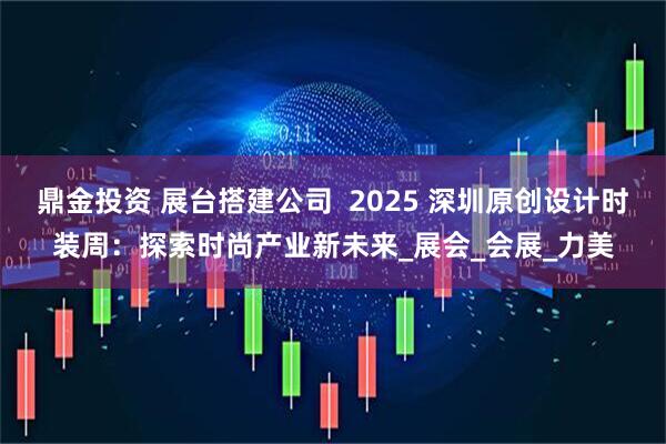 鼎金投资 展台搭建公司  2025 深圳原创设计时装周：探索时尚产业新未来_展会_会展_力美